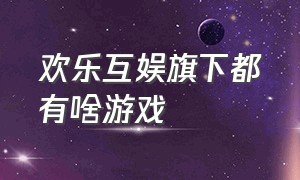 欢乐互娱旗下都有啥游戏（欢乐互娱一年收入）