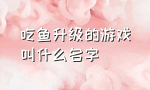 吃鱼升级的游戏叫什么名字