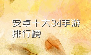 安卓十大3d手游排行榜（安卓手游单机排行榜前十名）