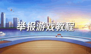 举报游戏教程（怎样才能举报游戏官方）