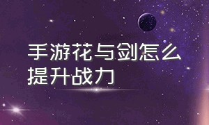 手游花与剑怎么提升战力（花与剑战力提升攻略）