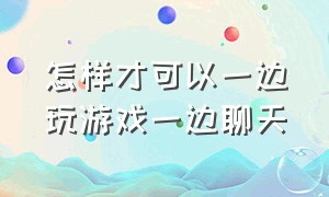 怎样才可以一边玩游戏一边聊天（怎么样才能一边玩游戏一边聊天）