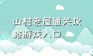 山村老屋通关攻略游戏入口（山村老屋1通关攻略 入口）