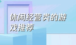 休闲经营类的游戏推荐（有什么休闲经营类游戏）