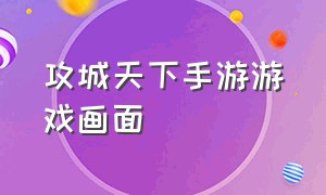 攻城天下手游游戏画面（攻城天下手游画面设置在哪）