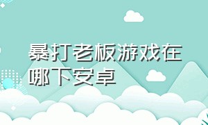 暴打老板游戏在哪下安卓