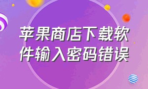 苹果商店下载软件输入密码错误（苹果商店下载密码正确却验证失败）