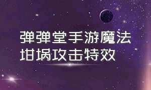 弹弹堂手游魔法坩埚攻击特效（弹弹堂手游伤害数字特效在哪）