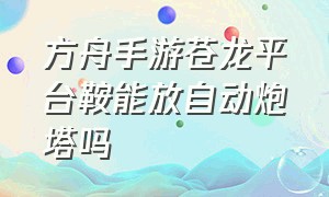 方舟手游苍龙平台鞍能放自动炮塔吗