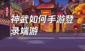 神武如何手游登录端游（神武如何手游登录端游角色）