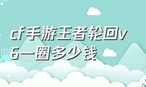 cf手游王者轮回v6一圈多少钱