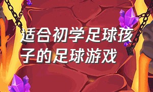 适合初学足球孩子的足球游戏