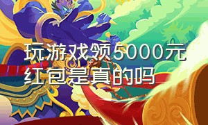 玩游戏领5000元红包是真的吗