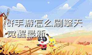 cf手游怎么刷擎天觉醒最新（cf手游最新版本擎天怎么快速觉醒）