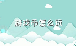 游戏币怎么玩（游戏币怎么玩不亏本）