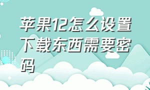 苹果12怎么设置下载东西需要密码（苹果12怎么设置id账号和密码）