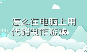 怎么在电脑上用代码制作游戏