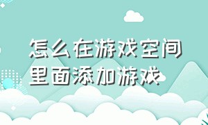 怎么在游戏空间里面添加游戏