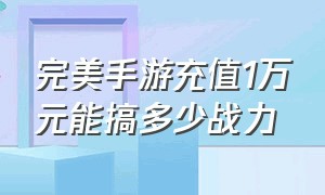 完美手游充值1万元能搞多少战力