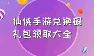 仙侠手游兑换码礼包领取大全