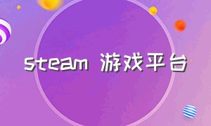 steam 游戏平台（steam游戏平台官方网站）
