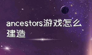 ancestors游戏怎么建造