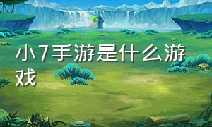 小7手游是什么游戏（小7手游官方平台新游戏上线）