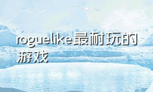 roguelike最耐玩的游戏（十大好玩的roguelike游戏）