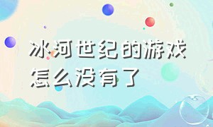 冰河世纪的游戏怎么没有了（冰川时代游戏下架了么）