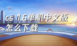 cs 1.6单机中文版怎么下载