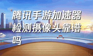 腾讯手游加速器检测摄像头靠谱吗