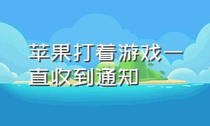 苹果打着游戏一直收到通知（苹果打游戏时为什么收不到消息）