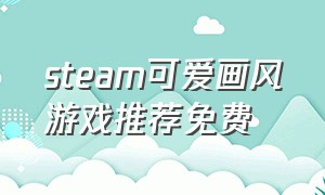 steam可爱画风游戏推荐免费（steam画风温馨的免费游戏推荐）