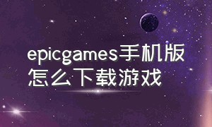 epicgames手机版怎么下载游戏