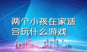 两个小孩在家适合玩什么游戏