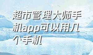 超市管理大师手机app可以用几个手机