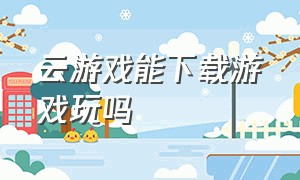 云游戏能下载游戏玩吗（云游戏无需下载吗怎么玩）