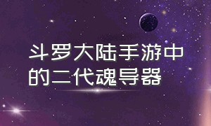 斗罗大陆手游中的二代魂导器（斗罗大陆手游二代魂导器多久出来）