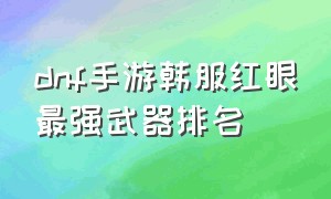 dnf手游韩服红眼最强武器排名