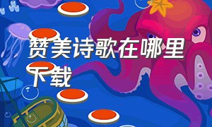 赞美诗歌在哪里下载（赞美诗网怎么下载歌曲）