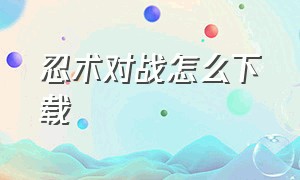 忍术对战怎么下载（忍术对决怎么下载?）