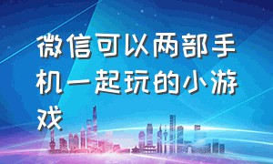 微信可以两部手机一起玩的小游戏（微信上2个人一起玩的小游戏）