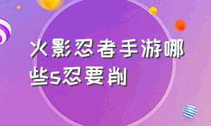 火影忍者手游哪些s忍要削（火影忍者手游5月新s忍是谁做的）