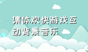 集体欢快游戏互动背景音乐