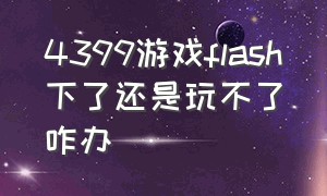 4399游戏flash下了还是玩不了咋办