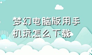 梦幻电脑版用手机玩怎么下载