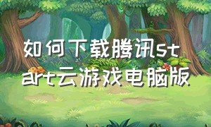 如何下载腾讯start云游戏电脑版（腾讯start云电脑官网下载）