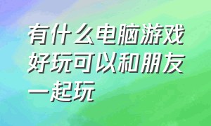 有什么电脑游戏好玩可以和朋友一起玩