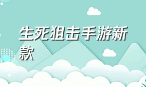 生死狙击手游新款（生死狙击手游最新版本视频）