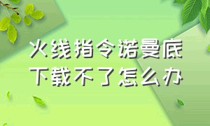 火线指令诺曼底下载不了怎么办（火线指令诺曼底破解版下载安装）